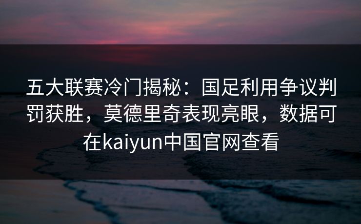 五大联赛冷门揭秘：国足利用争议判罚获胜，莫德里奇表现亮眼，数据可在kaiyun中国官网查看