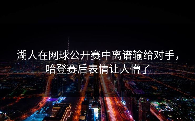湖人在网球公开赛中离谱输给对手，哈登赛后表情让人懵了