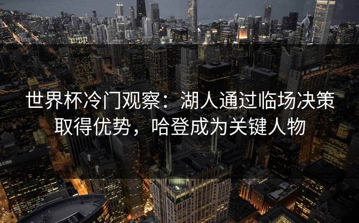 世界杯冷门观察:湖人通过临场决策取得优势,哈登成为关键人物 世界杯冷门观察:湖人通过临场决策取得优势,哈登成为关键人物